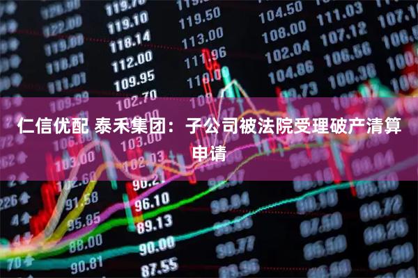 仁信优配 泰禾集团：子公司被法院受理破产清算申请