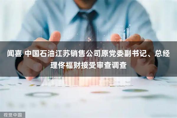 闻喜 中国石油江苏销售公司原党委副书记、总经理佟福财接受审查调查