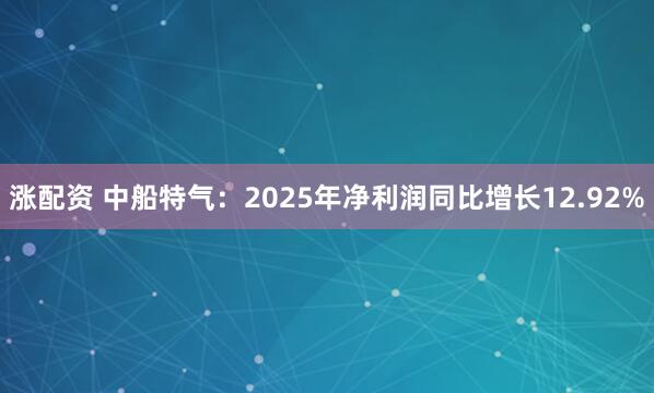 涨配资 中船特气：2025年净利润同比增长12.92%
