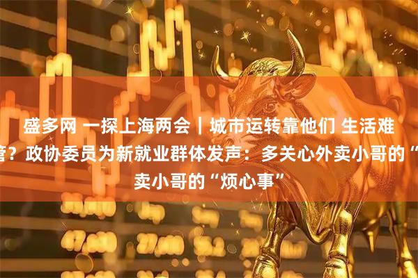 盛多网 一探上海两会｜城市运转靠他们 生活难题谁来管？政协委员为新就业群体发声：多关心外卖小哥的“烦心事”