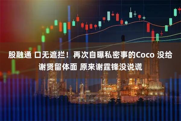 股融通 口无遮拦！再次自曝私密事的Coco 没给谢贤留体面 原来谢霆锋没说谎