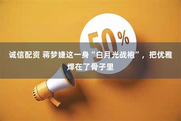 诚信配资 蒋梦婕这一身“白月光战袍”，把优雅焊在了骨子里