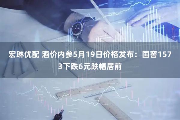 宏琳优配 酒价内参5月19日价格发布:国窖1573下跌6元跌幅居前