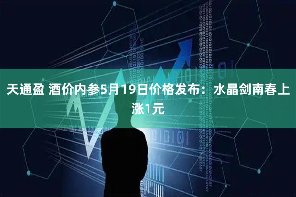 天通盈 酒价内参5月19日价格发布：水晶剑南春上涨1元