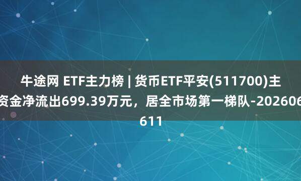 牛途网 ETF主力榜 | 货币ETF平安(511700)主力资金净流出699.39万元，居全市场第一梯队-20260611