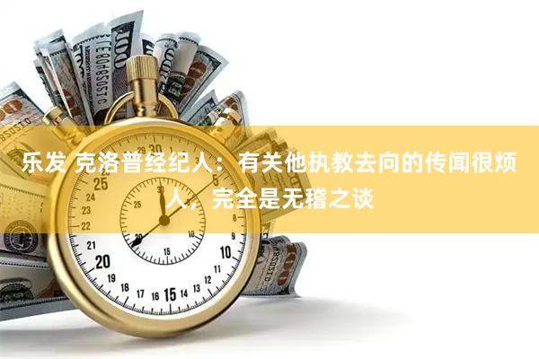乐发 克洛普经纪人：有关他执教去向的传闻很烦人，完全是无稽之谈