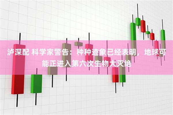 泸深配 科学家警告：种种迹象已经表明，地球可能正进入第六次生物大灭绝