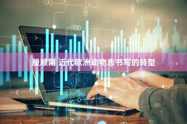 股顺网 近代欧洲动物志书写的转型
