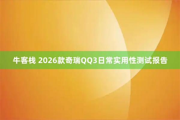 牛客栈 2026款奇瑞QQ3日常实用性测试报告