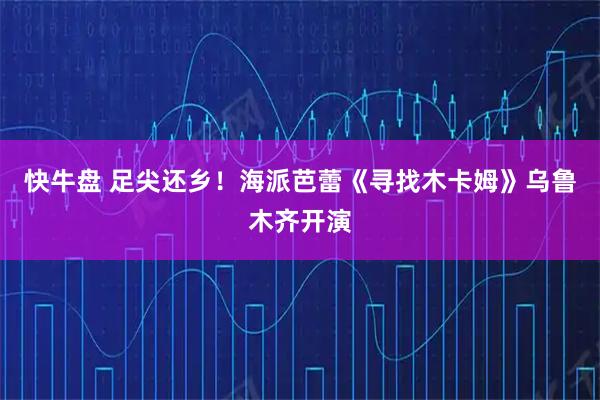 快牛盘 足尖还乡！海派芭蕾《寻找木卡姆》乌鲁木齐开演