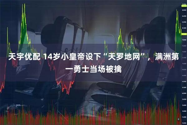 天宇优配 14岁小皇帝设下“天罗地网”，满洲第一勇士当场被擒