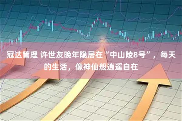 冠达管理 许世友晚年隐居在“中山陵8号”，每天的生活，像神仙般逍遥自在