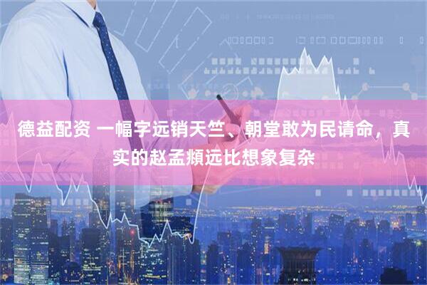 德益配资 一幅字远销天竺、朝堂敢为民请命，真实的赵孟頫远比想象复杂