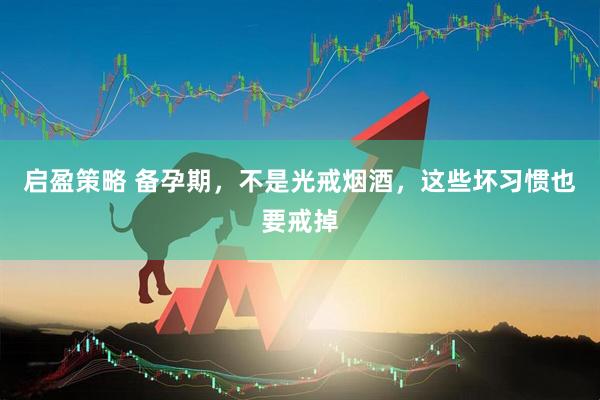 启盈策略 备孕期，不是光戒烟酒，这些坏习惯也要戒掉