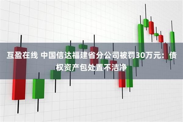 互盈在线 中国信达福建省分公司被罚30万元：债权资产包处置不洁净
