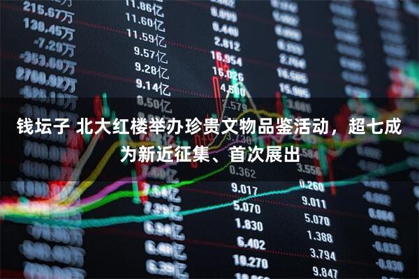 钱坛子 北大红楼举办珍贵文物品鉴活动，超七成为新近征集、首次展出