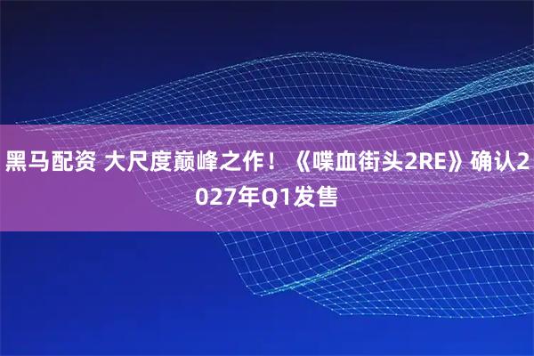 黑马配资 大尺度巅峰之作！《喋血街头2RE》确认2027年Q1发售