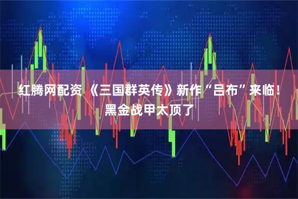 红腾网配资 《三国群英传》新作“吕布”来临！黑金战甲太顶了