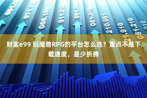 财富e99 玩魔兽RPG的平台怎么选？重点不是下载速度，是少折腾