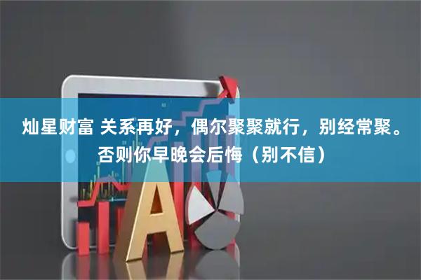 灿星财富 关系再好，偶尔聚聚就行，别经常聚。否则你早晚会后悔（别不信）