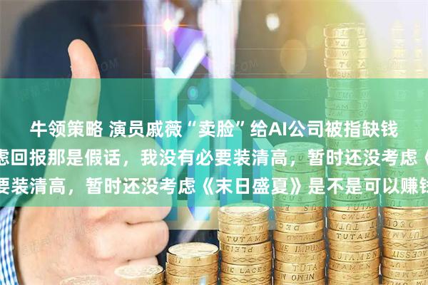 牛领策略 演员戚薇“卖脸”给AI公司被指缺钱，本人回应：完全不考虑回报那是假话，我没有必要装清高，暂时还没考虑《末日盛夏》是不是可以赚钱