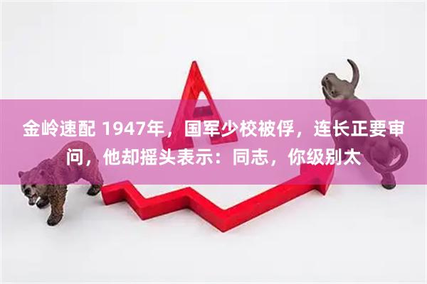 金岭速配 1947年，国军少校被俘，连长正要审问，他却摇头表示：同志，你级别太