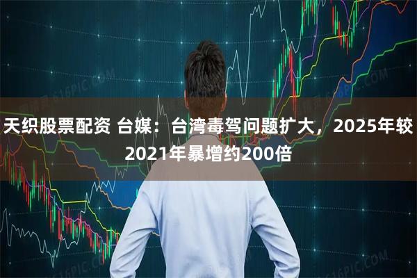 天织股票配资 台媒：台湾毒驾问题扩大，2025年较2021年暴增约200倍